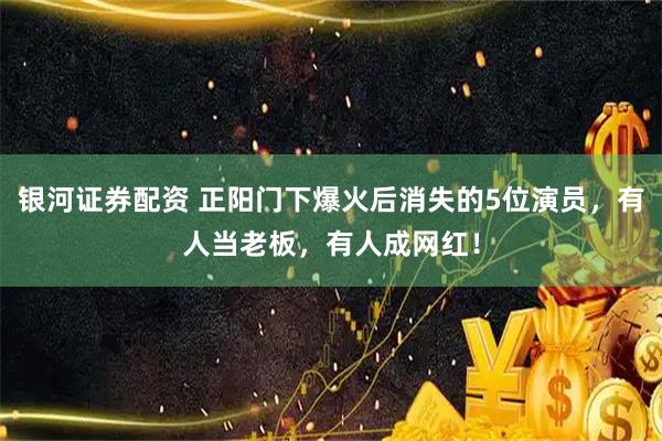 银河证券配资 正阳门下爆火后消失的5位演员，有人当老板，有人成网红！