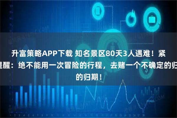 升富策略APP下载 知名景区80天3人遇难！紧急提醒：绝不能用一次冒险的行程，去赌一个不确定的归期！