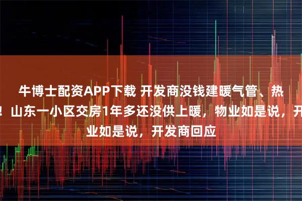 牛博士配资APP下载 开发商没钱建暖气管、热泵房了？！山东一小区交房1年多还没供上暖，物业如是说，开发商回应