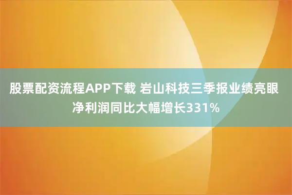 股票配资流程APP下载 岩山科技三季报业绩亮眼 净利润同比大幅增长331%