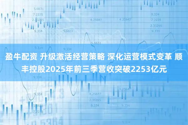 盈牛配资 升级激活经营策略 深化运营模式变革 顺丰控股2025年前三季营收突破2253亿元