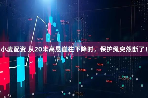 小麦配资 从20米高悬崖往下降时，保护绳突然断了！