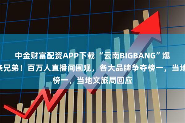 中金财富配资APP下载 “云南BIGBANG”爆火，5人为亲兄弟！百万人直播间围观，各大品牌争夺榜一，当地文旅局回应