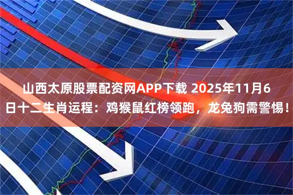 山西太原股票配资网APP下载 2025年11月6日十二生肖运程：鸡猴鼠红榜领跑，龙兔狗需警惕！