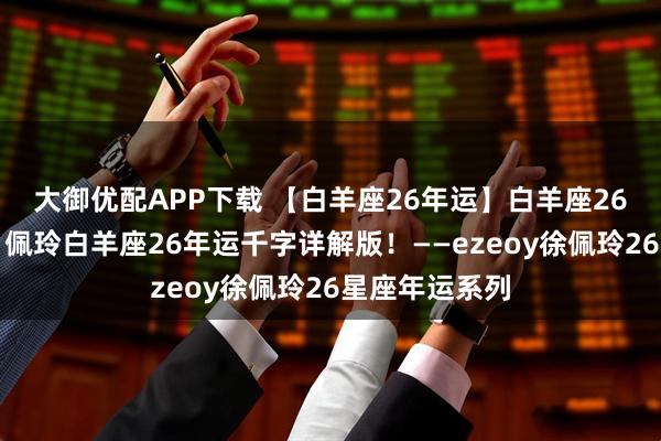 大御优配APP下载 【白羊座26年运】白羊座26年逆风翻盘！佩玲白羊座26年运千字详解版！——ezeoy徐佩玲26星座年运系列