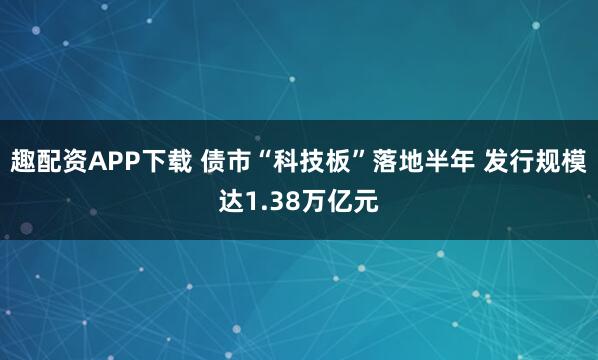 趣配资APP下载 债市“科技板”落地半年 发行规模达1.38万亿元