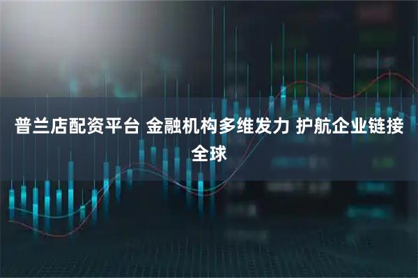 普兰店配资平台 金融机构多维发力 护航企业链接全球