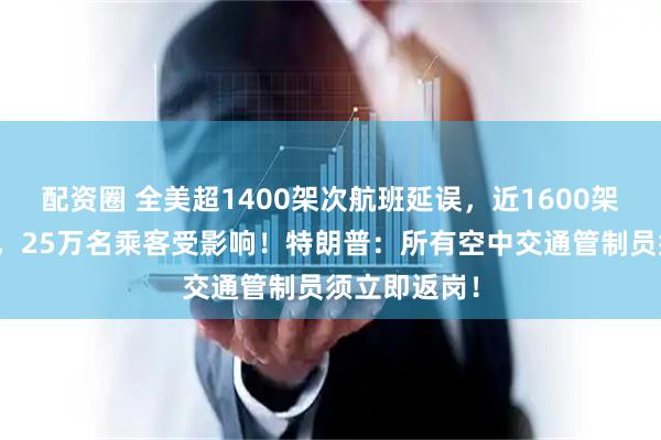 配资圈 全美超1400架次航班延误，近1600架次航班取消，25万名乘客受影响！特朗普：所有空中交通管制员须立即返岗！