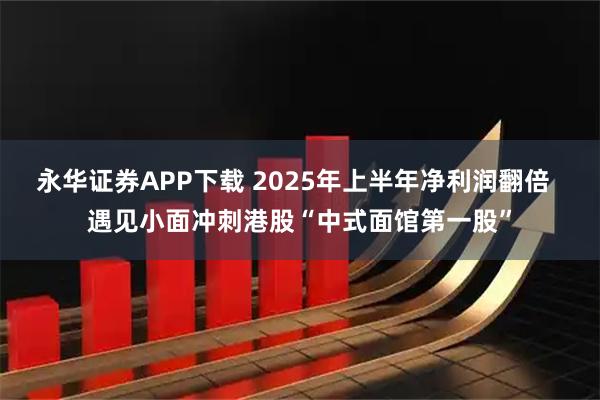 永华证券APP下载 2025年上半年净利润翻倍  遇见小面冲刺港股“中式面馆第一股”
