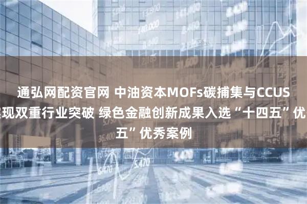 通弘网配资官网 中油资本MOFs碳捕集与CCUS保险实现双重行业突破 绿色金融创新成果入选“十四五”优秀案例