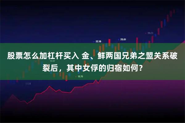 股票怎么加杠杆买入 金、鲜两国兄弟之盟关系破裂后，其中女俘的归宿如何？