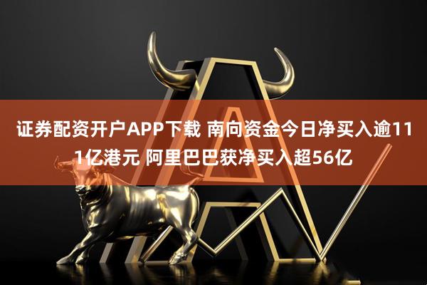 证券配资开户APP下载 南向资金今日净买入逾111亿港元 阿里巴巴获净买入超56亿