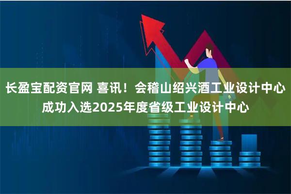 长盈宝配资官网 喜讯！会稽山绍兴酒工业设计中心成功入选2025年度省级工业设计中心