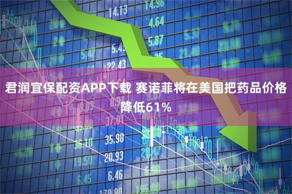 君润宜保配资APP下载 赛诺菲将在美国把药品价格降低61%