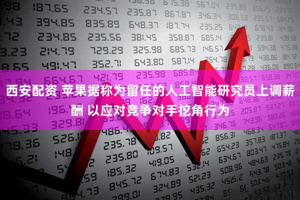 西安配资 苹果据称为留任的人工智能研究员上调薪酬 以应对竞争对手挖角行为