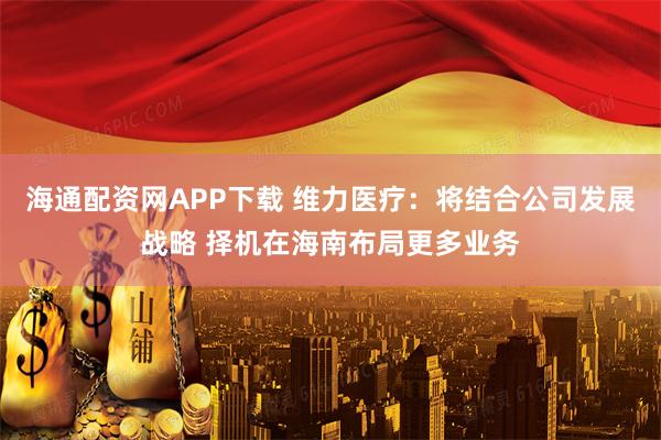 海通配资网APP下载 维力医疗：将结合公司发展战略 择机在海南布局更多业务