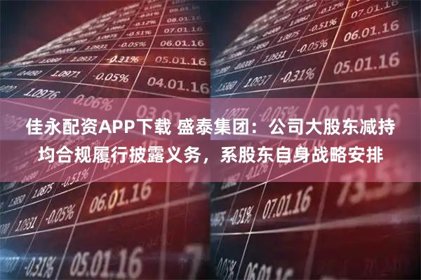 佳永配资APP下载 盛泰集团：公司大股东减持均合规履行披露义务，系股东自身战略安排