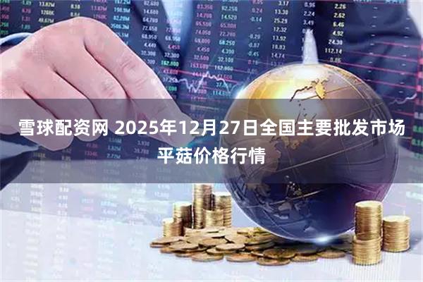 雪球配资网 2025年12月27日全国主要批发市场平菇价格行情