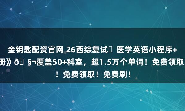 金钥匙配资官网 26西综复试️医学英语小程序+《复试手册》🧬覆盖50+科室，超1.5万个单词！免费领取！免费刷！