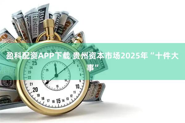 盈科配资APP下载 贵州资本市场2025年“十件大事”