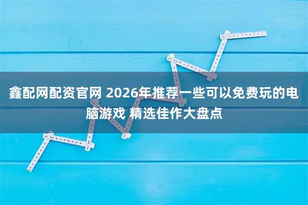 鑫配网配资官网 2026年推荐一些可以免费玩的电脑游戏 精选佳作大盘点