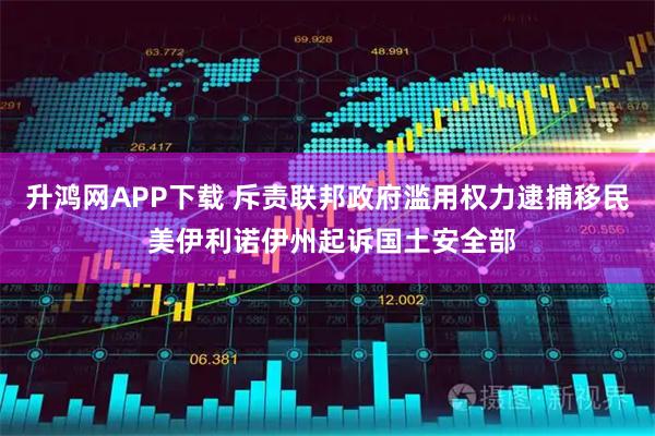 升鸿网APP下载 斥责联邦政府滥用权力逮捕移民 美伊利诺伊州起诉国土安全部