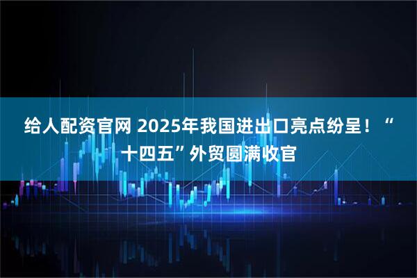 给人配资官网 2025年我国进出口亮点纷呈！“十四五”外贸圆满收官
