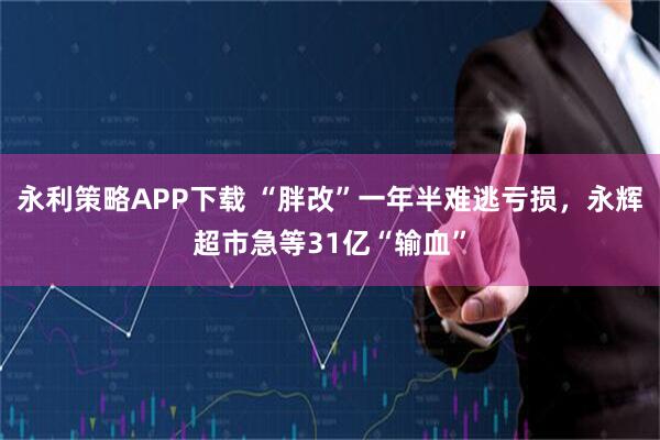 永利策略APP下载 “胖改”一年半难逃亏损，永辉超市急等31亿“输血”