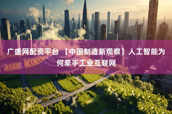 广盛网配资平台 【中国制造新观察】人工智能为何牵手工业互联网