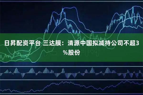 日昇配资平台 三达膜：清源中国拟减持公司不超3%股份