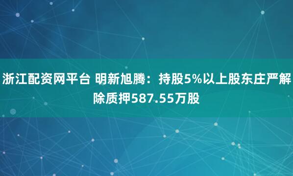 浙江配资网平台 明新旭腾：持股5%以上股东庄严解除质押587.55万股