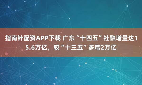 指南针配资APP下载 广东“十四五”社融增量达15.6万亿，较“十三五”多增2万亿