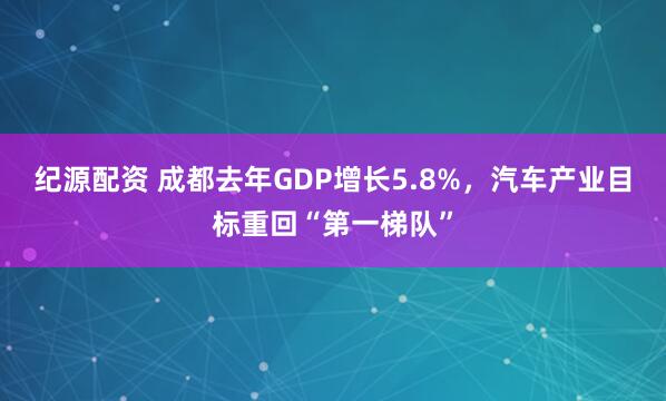 纪源配资 成都去年GDP增长5.8%，汽车产业目标重回“第一梯队”