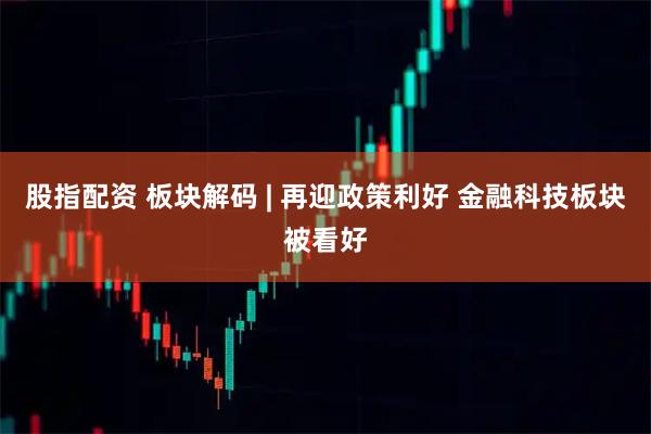 股指配资 板块解码 | 再迎政策利好 金融科技板块被看好