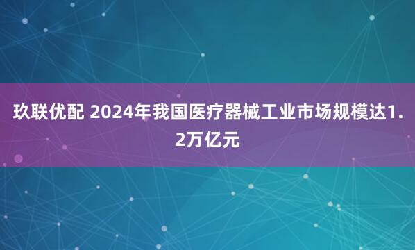 玖联优配 2024年我国医疗器械工业市场规模达1.2万亿元