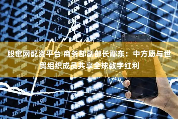 股窜网配资平台 商务部副部长鄢东：中方愿与世贸组织成员共享全球数字红利