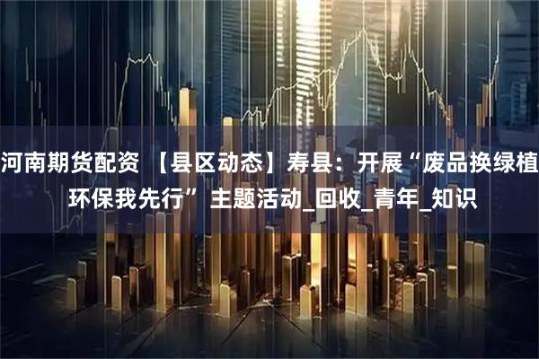 河南期货配资 【县区动态】寿县：开展“废品换绿植 环保我先行” 主题活动_回收_青年_知识