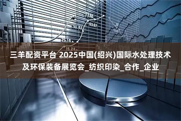 三羊配资平台 2025中国(绍兴)国际水处理技术及环保装备展览会_纺织印染_合作_企业