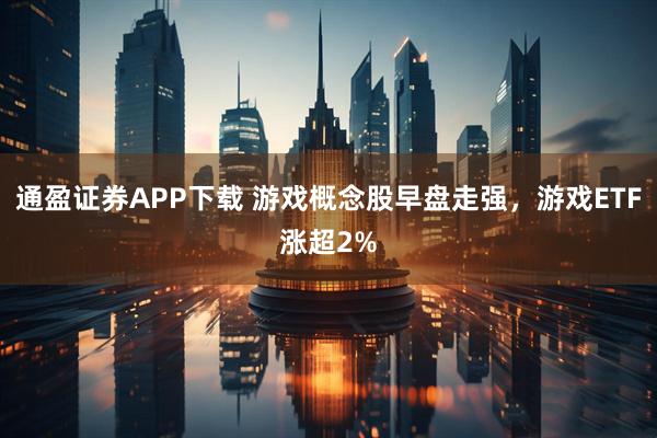 通盈证券APP下载 游戏概念股早盘走强，游戏ETF涨超2%