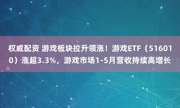 权威配资 游戏板块拉升领涨！游戏ETF（516010）涨超3.3%，游戏市场1-5月营收持续高增长