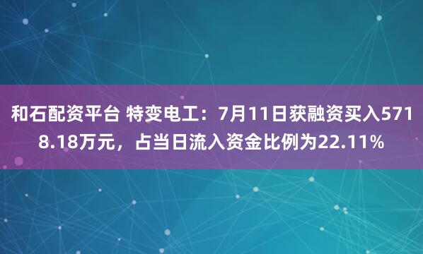和石配资平台 特变电工：7月11日获融资买入5718.18万元，占当日流入资金比例为22.11%