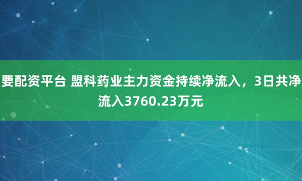 要配资平台 盟科药业主力资金持续净流入，3日共净流入3760.23万元