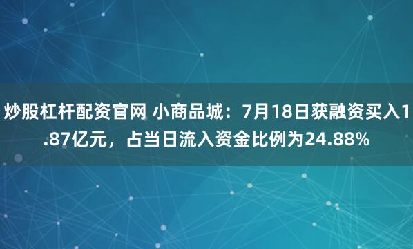 炒股杠杆配资官网 小商品城：7月18日获融资买入1.87亿元，占当日流入资金比例为24.88%