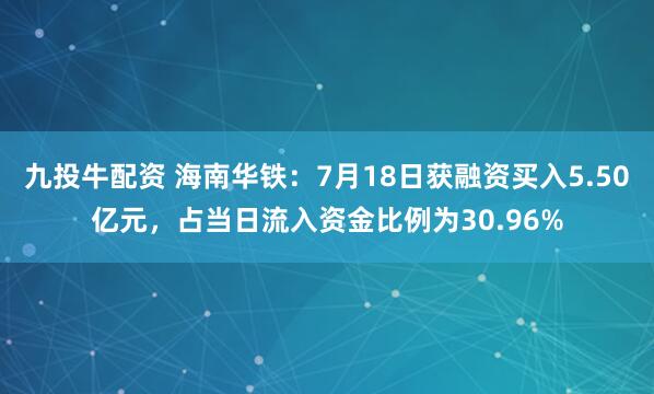九投牛配资 海南华铁：7月18日获融资买入5.50亿元，占当日流入资金比例为30.96%
