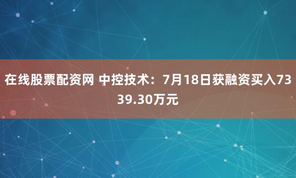 在线股票配资网 中控技术：7月18日获融资买入7339.30万元