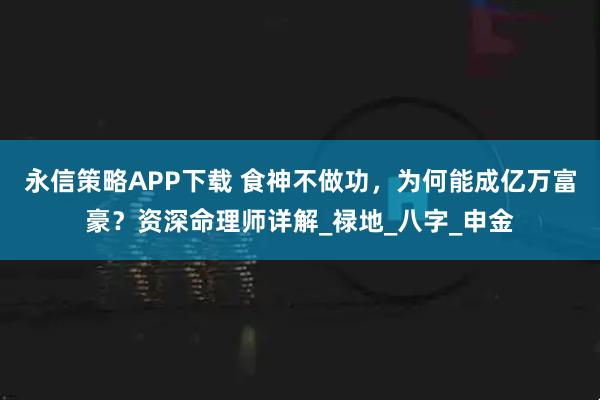 永信策略APP下载 食神不做功，为何能成亿万富豪？资深命理师详解_禄地_八字_申金