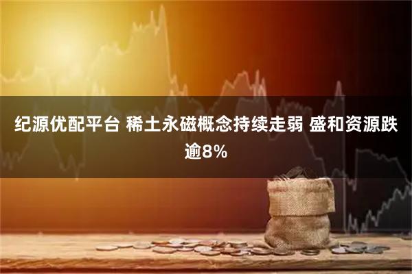 纪源优配平台 稀土永磁概念持续走弱 盛和资源跌逾8%