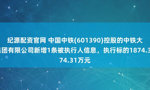 纪源配资官网 中国中铁(601390)控股的中铁大桥局集团有限公司新增1条被执行人信息，执行标的1874.31万元