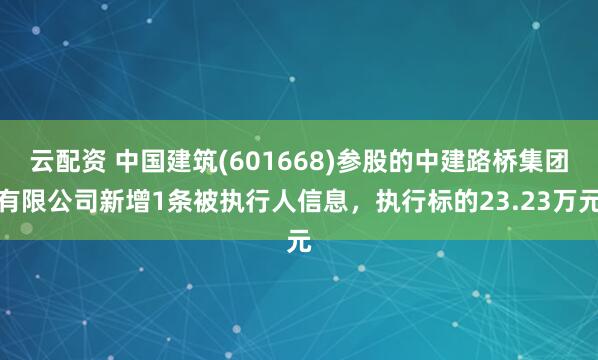 云配资 中国建筑(601668)参股的中建路桥集团有限公司新增1条被执行人信息，执行标的23.23万元