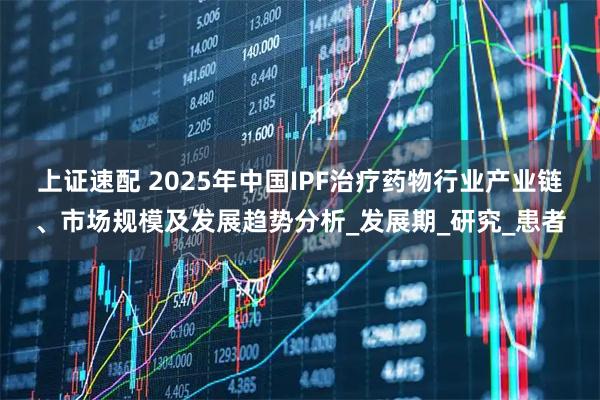 上证速配 2025年中国IPF治疗药物行业产业链、市场规模及发展趋势分析_发展期_研究_患者